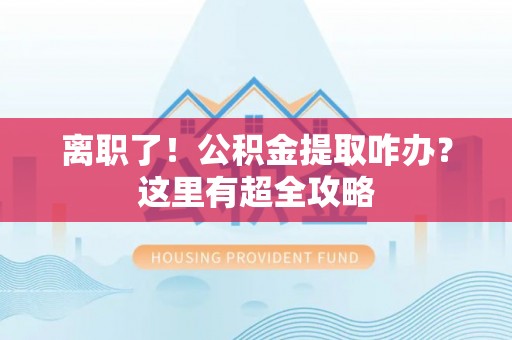 江陵离职了！公积金提取咋办？这里有超全攻略