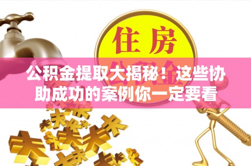 江陵公积金提取大揭秘！这些协助成功的案例你一定要看