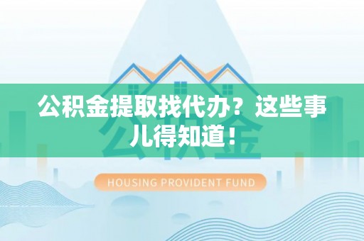 江陵公积金提取找代办？这些事儿得知道！