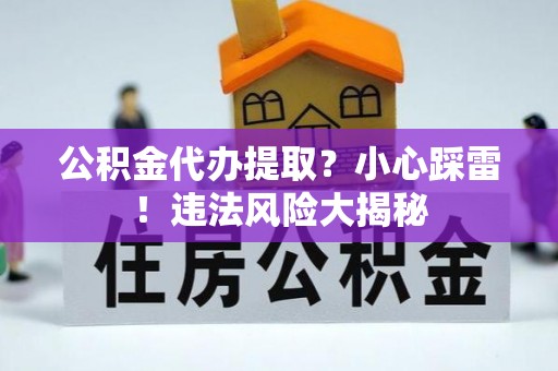 江陵公积金代办提取？小心踩雷！违法风险大揭秘