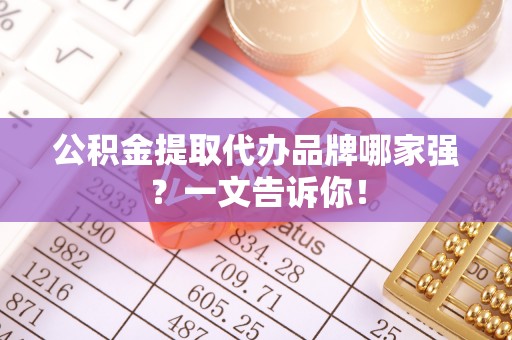江陵公积金提取代办品牌哪家强？一文告诉你！