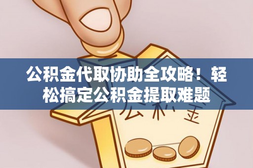 江陵公积金代取协助全攻略！轻松搞定公积金提取难题
