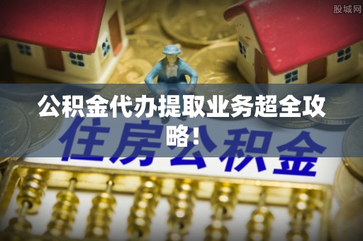 江陵公积金代办提取业务超全攻略！