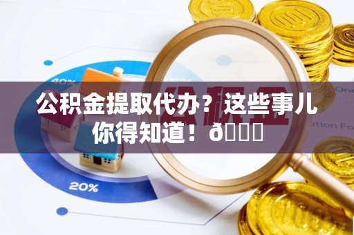 江陵公积金提取代办？这些事儿你得知道！😎