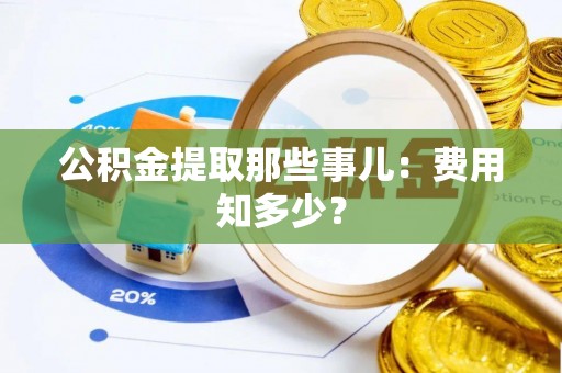 江陵公积金提取那些事儿：费用知多少？