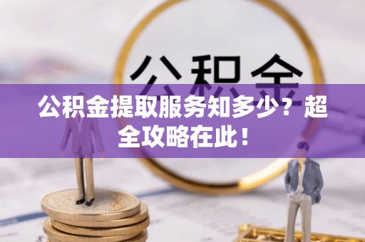 江陵公积金提取服务知多少？超全攻略在此！