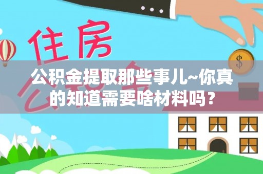 江陵公积金提取那些事儿~你真的知道需要啥材料吗？