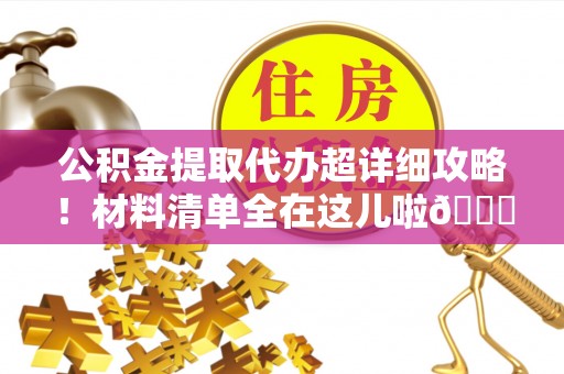 江陵公积金提取代办超详细攻略！材料清单全在这儿啦😎