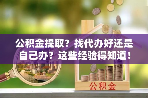 江陵公积金提取？找代办好还是自己办？这些经验得知道！