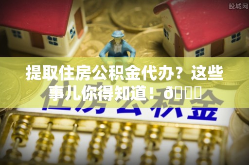 江陵提取住房公积金代办？这些事儿你得知道！😎
