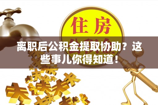 江陵离职后公积金提取协助？这些事儿你得知道！