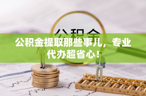 江陵公积金提取那些事儿，专业代办超省心！