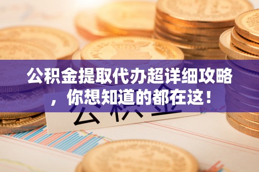 江陵公积金提取代办超详细攻略，你想知道的都在这！