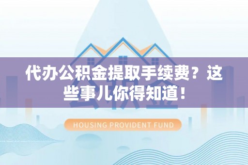 江陵代办公积金提取手续费？这些事儿你得知道！