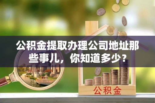 江陵公积金提取办理公司地址那些事儿，你知道多少？