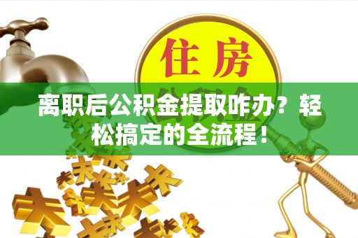 江陵离职后公积金提取咋办？轻松搞定的全流程！
