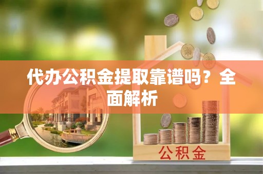 江陵代办公积金提取靠谱吗？全面解析