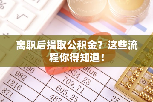 江陵离职后提取公积金？这些流程你得知道！