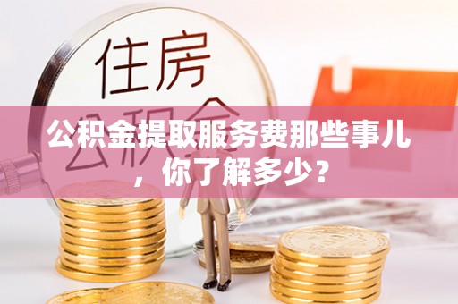 江陵公积金提取服务费那些事儿，你了解多少？