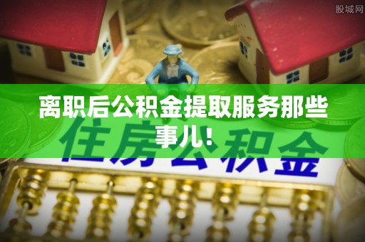 江陵离职后公积金提取服务那些事儿！