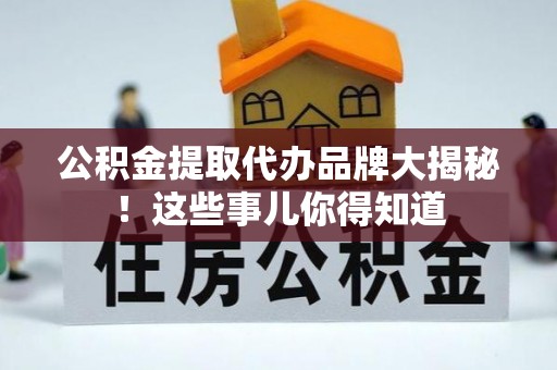 江陵公积金提取代办品牌大揭秘！这些事儿你得知道