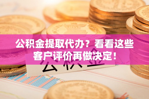 江陵公积金提取代办？看看这些客户评价再做决定！