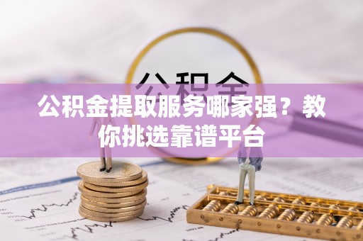 江陵公积金提取服务哪家强？教你挑选靠谱平台