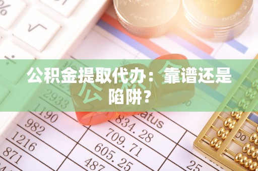 江陵公积金提取代办：靠谱还是陷阱？