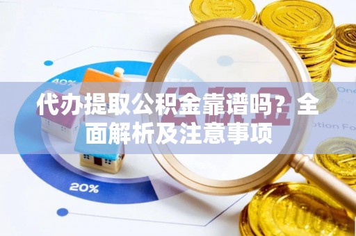 江陵代办提取公积金靠谱吗？全面解析及注意事项