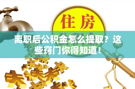江陵离职后公积金怎么提取？这些窍门你得知道！