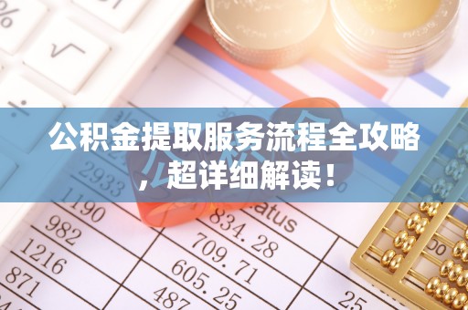 江陵公积金提取服务流程全攻略，超详细解读！