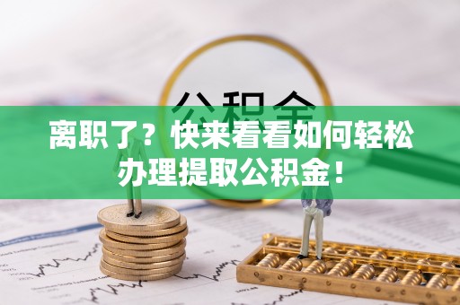 江陵离职了？快来看看如何轻松办理提取公积金！
