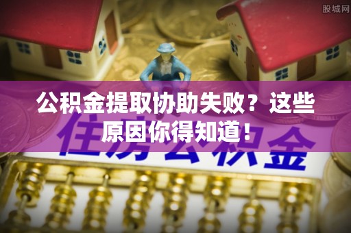 江陵公积金提取协助失败？这些原因你得知道！