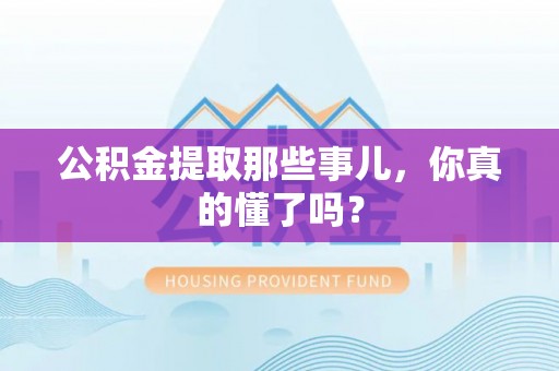 江陵公积金提取那些事儿，你真的懂了吗？