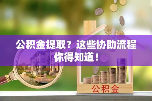 江陵公积金提取？这些协助流程你得知道！