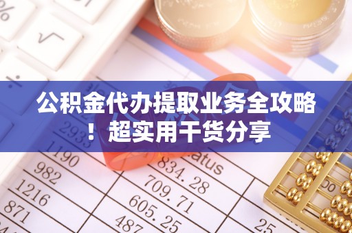 江陵公积金代办提取业务全攻略！超实用干货分享