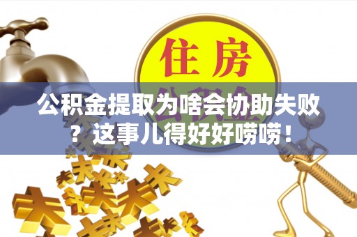 江陵公积金提取为啥会协助失败？这事儿得好好唠唠！