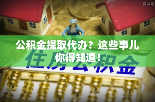 江陵公积金提取代办？这些事儿你得知道！