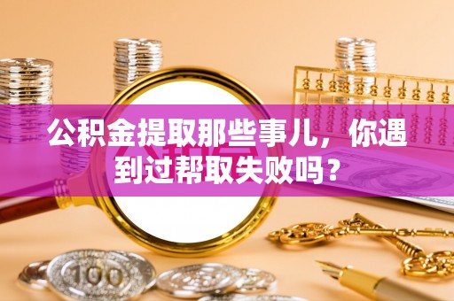 江陵公积金提取那些事儿，你遇到过帮取失败吗？