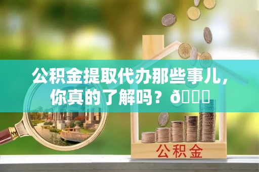 江陵公积金提取代办那些事儿，你真的了解吗？😎