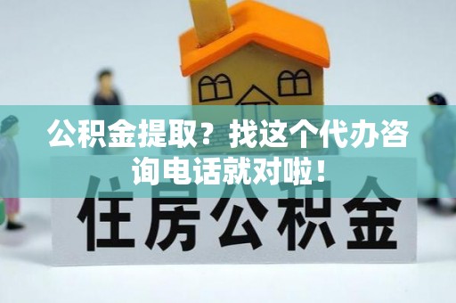 江陵公积金提取？找这个代办咨询电话就对啦！