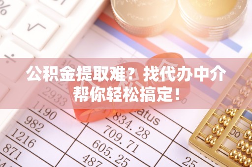 江陵公积金提取难？找代办中介帮你轻松搞定！