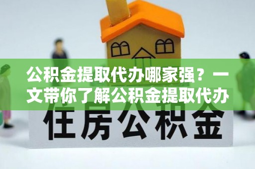 江陵公积金提取代办哪家强？一文带你了解公积金提取代办机构排名及相关知识