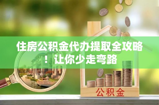 江陵住房公积金代办提取全攻略！让你少走弯路