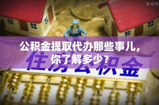江陵公积金提取代办那些事儿，你了解多少？