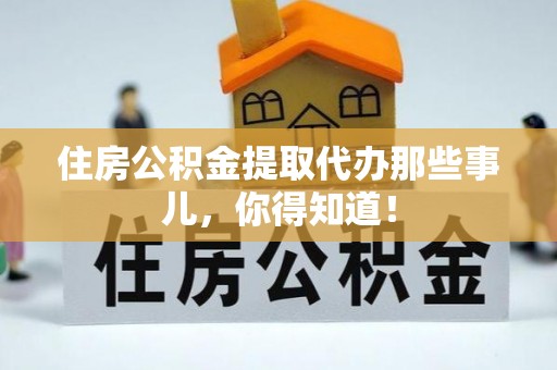 江陵住房公积金提取代办那些事儿，你得知道！
