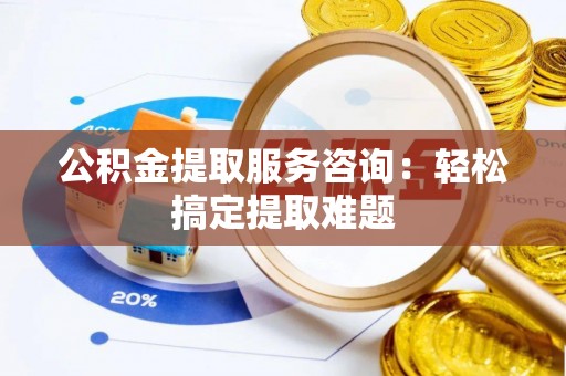 江陵公积金提取服务咨询：轻松搞定提取难题