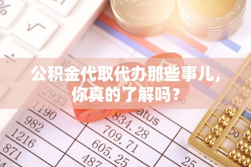 江陵公积金代取代办那些事儿，你真的了解吗？
