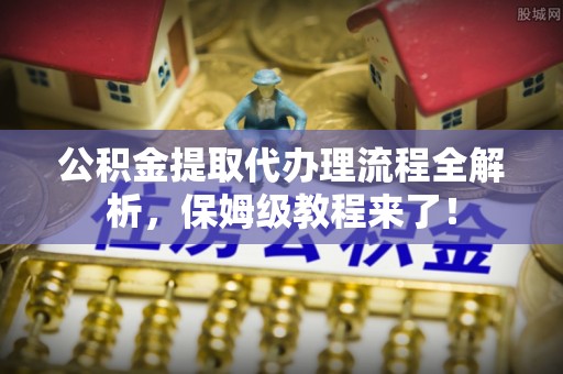 江陵公积金提取代办理流程全解析，保姆级教程来了！