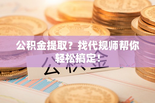 江陵公积金提取？找代规师帮你轻松搞定！